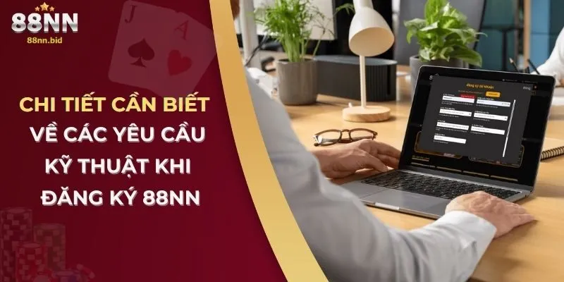 Chi tiết cần biết về các yêu cầu kỹ thuật khi đăng ký 88nn